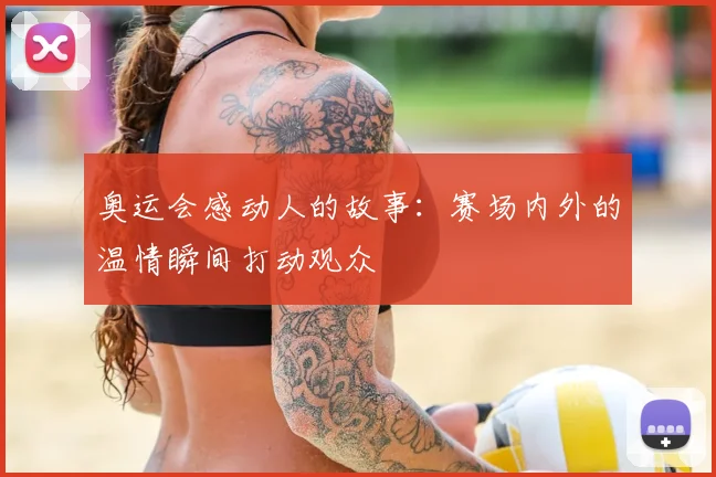 奥运会感动人的故事:赛场内外的温情瞬间打动观众