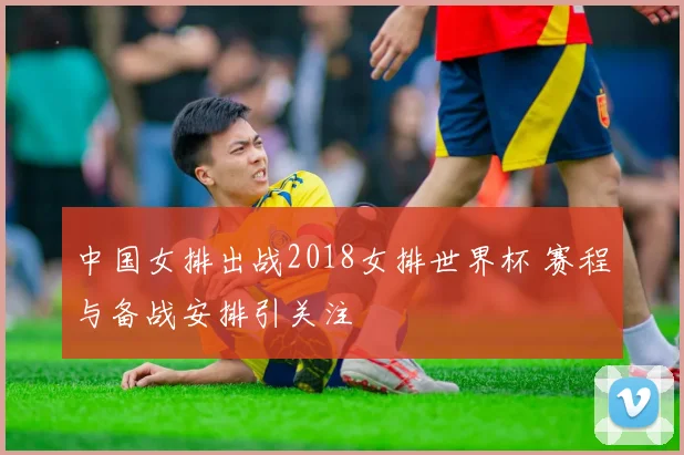 中国女排出战2018女排世界杯 赛程与备战安排引关注