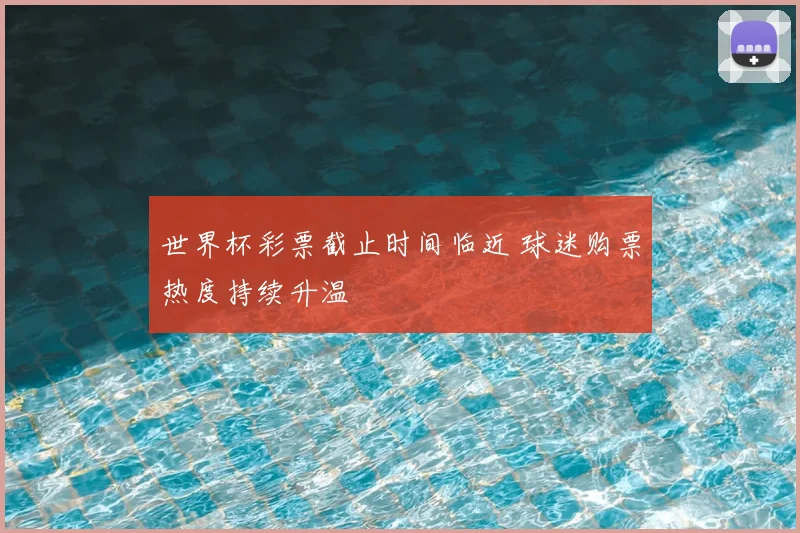 世界杯彩票截止时间临近 球迷购票热度持续升温