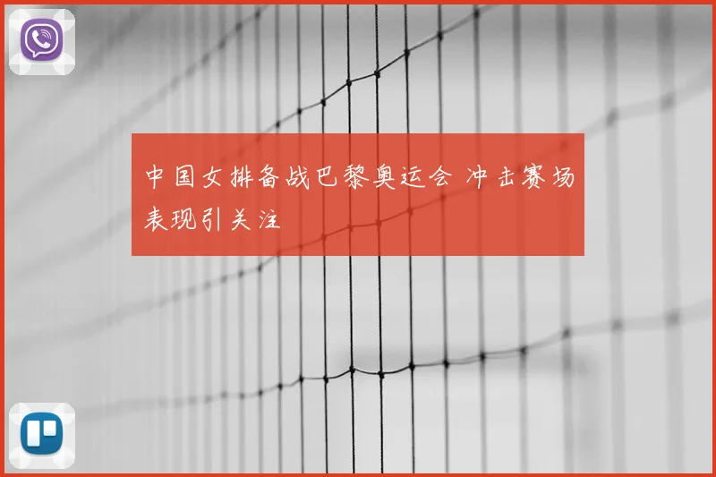 中国女排备战巴黎奥运会 冲击赛场表现引关注