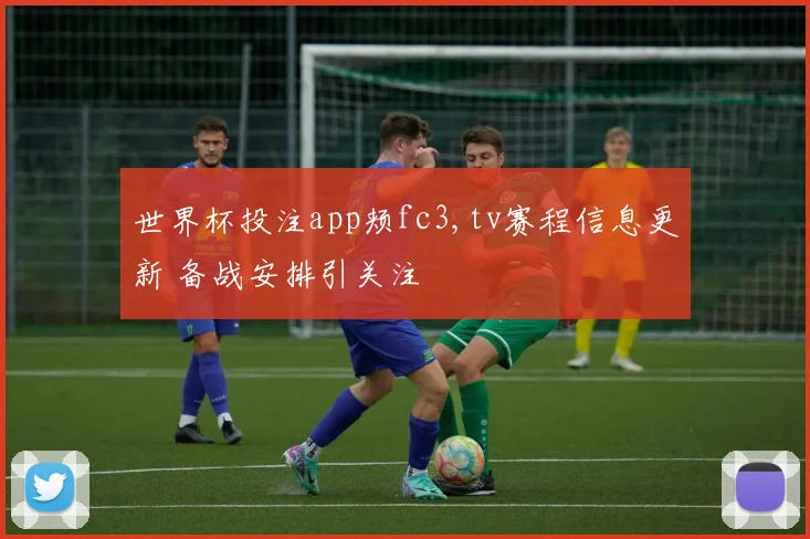 世界杯投注app颊fc3,tv赛程信息更新 备战安排引关注