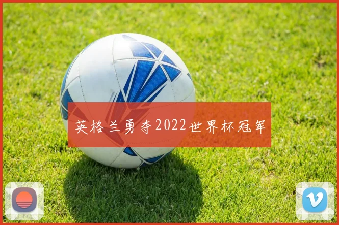 英格兰勇夺2022世界杯冠军