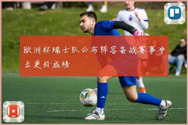 欧洲杯瑞士队公布阵容备战赛事冲击更好成绩