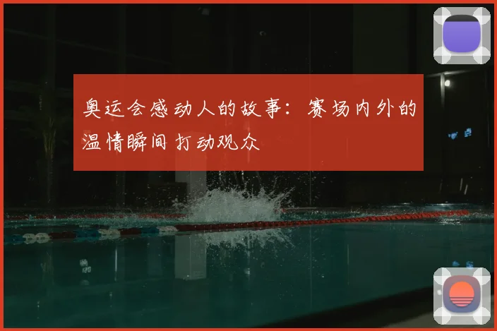 奥运会感动人的故事:赛场内外的温情瞬间打动观众