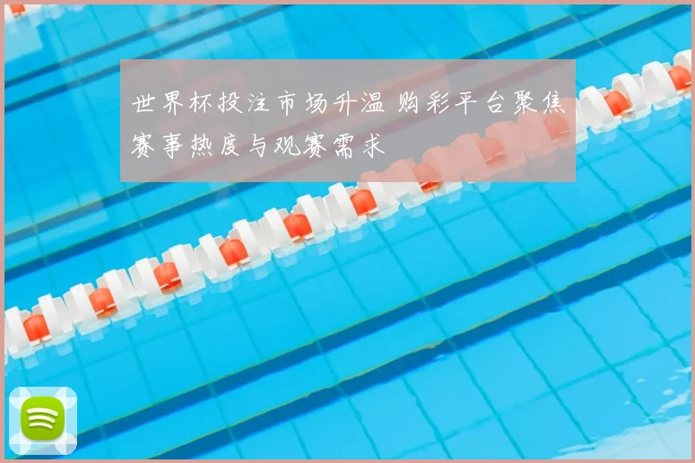 世界杯投注市场升温 购彩平台聚焦赛事热度与观赛需求